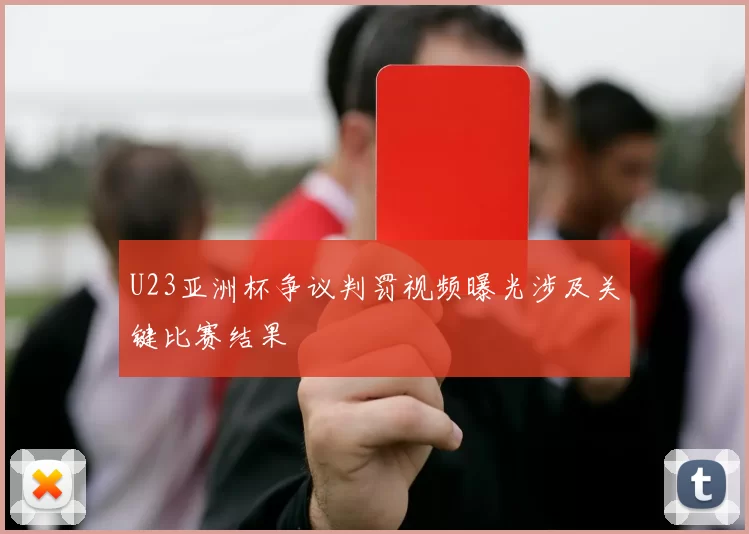 U23亚洲杯争议判罚视频曝光涉及关键比赛结果