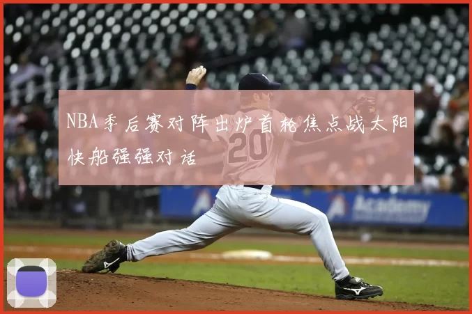 NBA季后赛对阵出炉首轮焦点战太阳快船强强对话