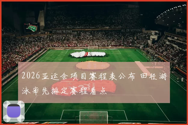 2026亚运会项目赛程表公布 田径游泳率先排定赛程看点