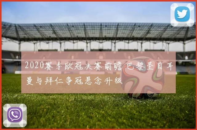 2020赛季欧冠决赛前瞻 巴黎圣日耳曼与拜仁争冠悬念升级