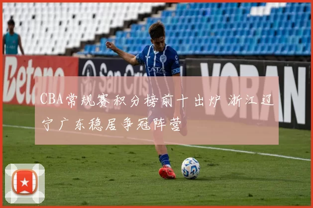 CBA常规赛积分榜前十出炉 浙江辽宁广东稳居争冠阵营