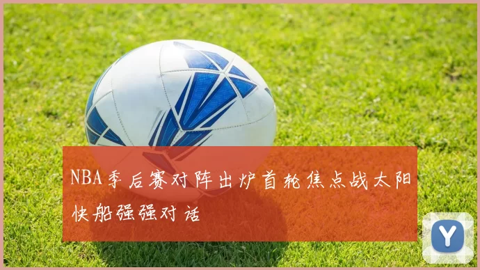 NBA季后赛对阵出炉首轮焦点战太阳快船强强对话