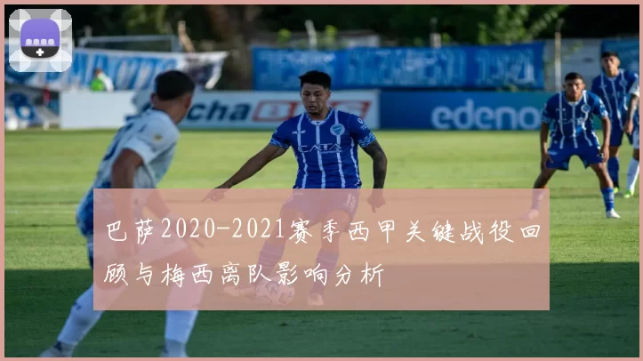 巴萨2020-2021赛季西甲关键战役回顾与梅西离队影响分析
