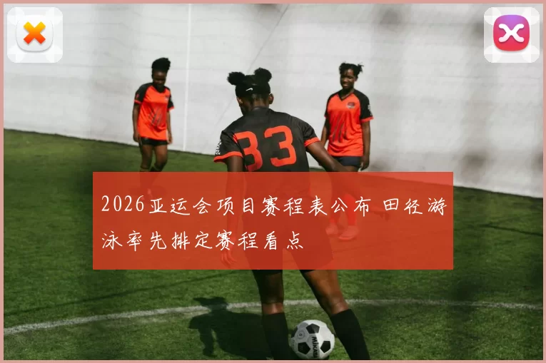 2026亚运会项目赛程表公布 田径游泳率先排定赛程看点