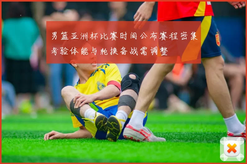 男篮亚洲杯比赛时间公布赛程密集考验体能与轮换备战需调整