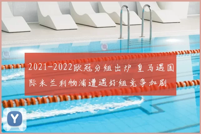 2021-2022欧冠分组出炉 皇马遇国际米兰利物浦遭遇好组竞争加剧