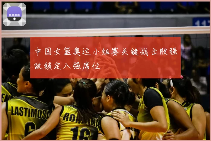 中国女篮奥运小组赛关键战击败强敌锁定八强席位