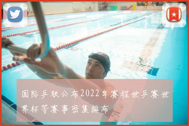 国际乒联公布2022年赛程世乒赛世界杯等赛事密集排布