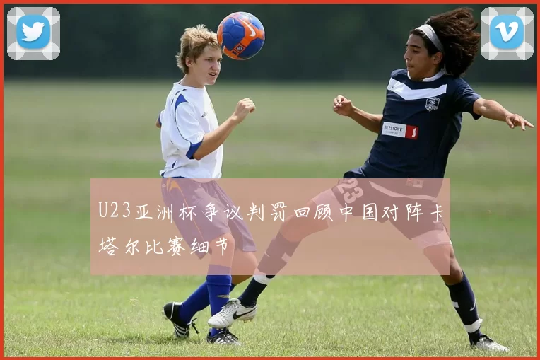 U23亚洲杯争议判罚回顾中国对阵卡塔尔比赛细节