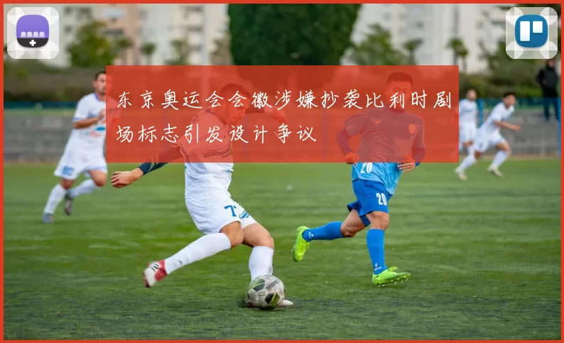 东京奥运会会徽涉嫌抄袭比利时剧场标志引发设计争议