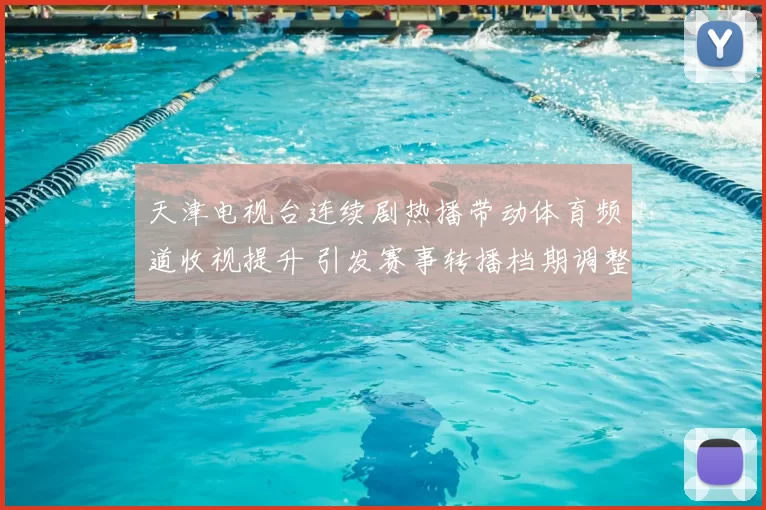 天津电视台连续剧热播带动体育频道收视提升 引发赛事转播档期调整讨论