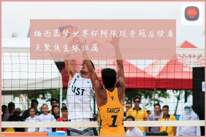 梅西圆梦世界杯阿根廷夺冠后续看点聚焦金球归属