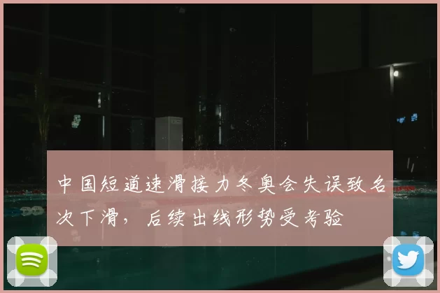 中国短道速滑接力冬奥会失误致名次下滑，后续出线形势受考验