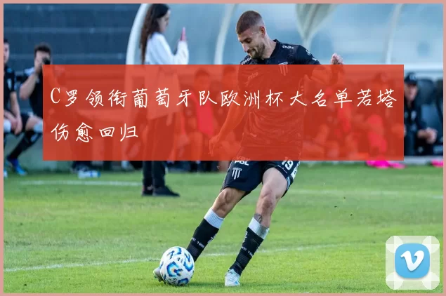 C罗领衔葡萄牙队欧洲杯大名单若塔伤愈回归
