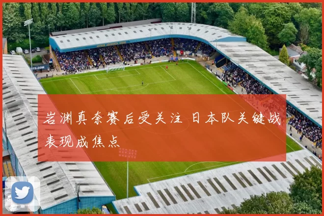 岩渊真奈赛后受关注 日本队关键战表现成焦点