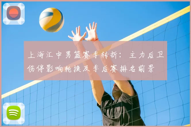 上海汇中男篮赛季转折：主力后卫伤停影响轮换及季后赛排名前景