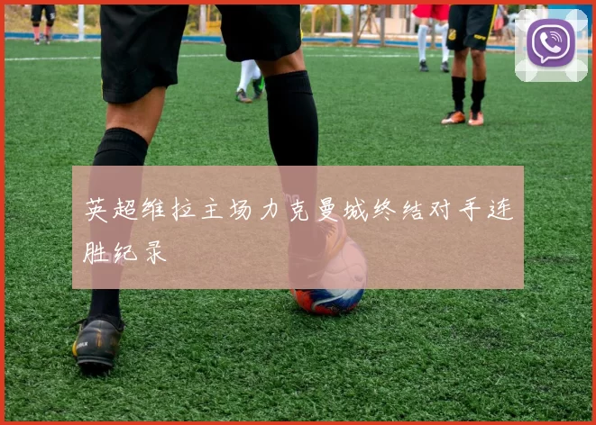 英超维拉主场力克曼城终结对手连胜纪录