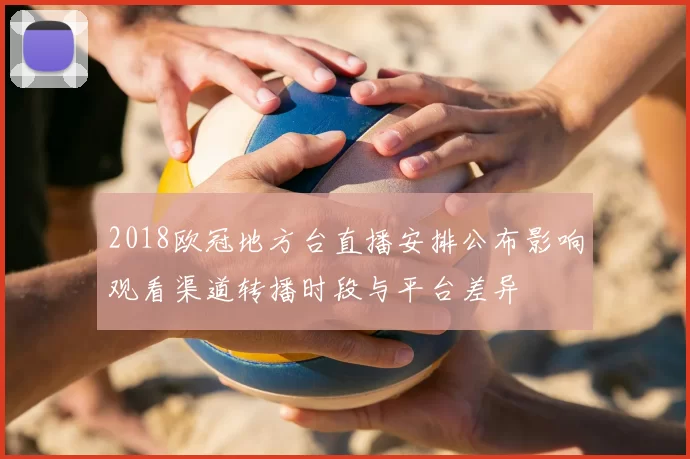 2018欧冠地方台直播安排公布影响观看渠道转播时段与平台差异