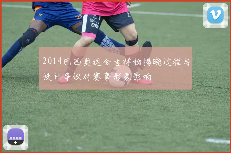 2014巴西奥运会吉祥物揭晓过程与设计争议对赛事形象影响