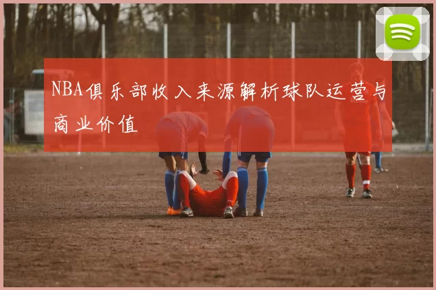 NBA俱乐部收入来源解析球队运营与商业价值