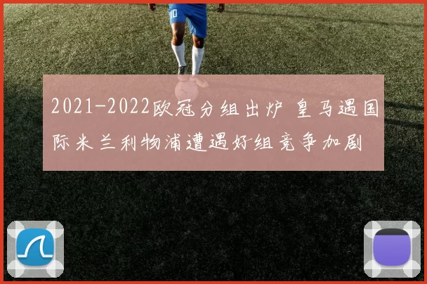 2021-2022欧冠分组出炉 皇马遇国际米兰利物浦遭遇好组竞争加剧