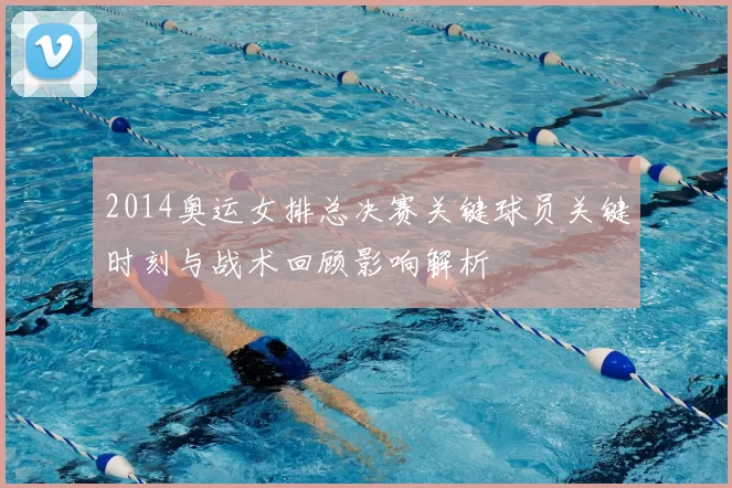 2014奥运女排总决赛关键球员关键时刻与战术回顾影响解析