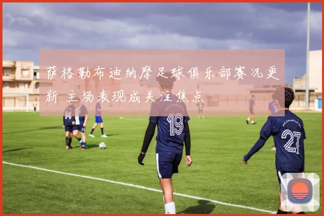 萨格勒布迪纳摩足球俱乐部赛况更新 主场表现成关注焦点