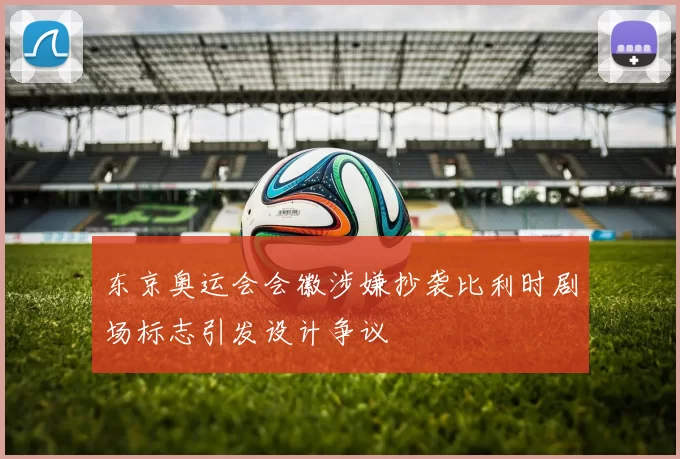 东京奥运会会徽涉嫌抄袭比利时剧场标志引发设计争议