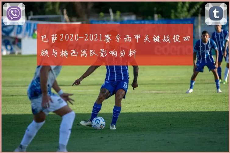 巴萨2020-2021赛季西甲关键战役回顾与梅西离队影响分析