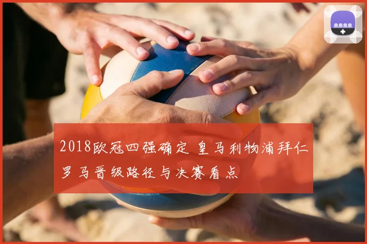 2018欧冠四强确定 皇马利物浦拜仁罗马晋级路径与决赛看点