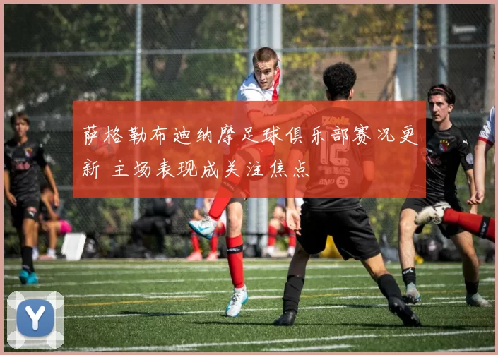 萨格勒布迪纳摩足球俱乐部赛况更新 主场表现成关注焦点