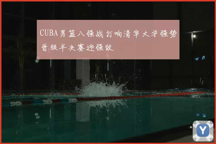 CUBA男篮八强战打响清华大学强势晋级半决赛迎强敌