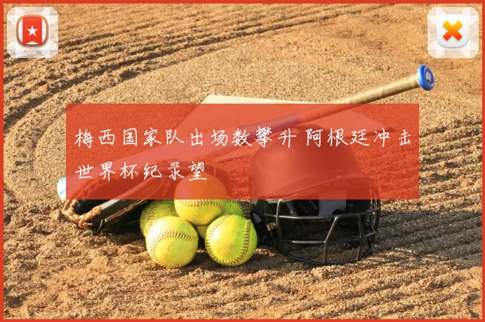 梅西国家队出场数攀升 阿根廷冲击世界杯纪录望