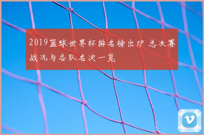 2019篮球世界杯排名榜出炉 总决赛战况与各队名次一览