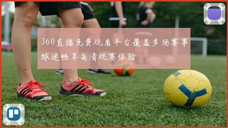 360直播免费观看平台覆盖多场赛事球迷畅享高清观赛体验