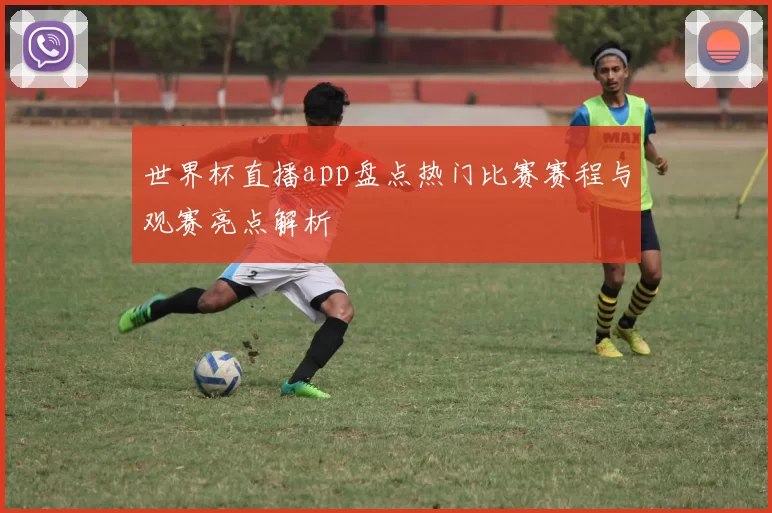 世界杯直播app盘点热门比赛赛程与观赛亮点解析