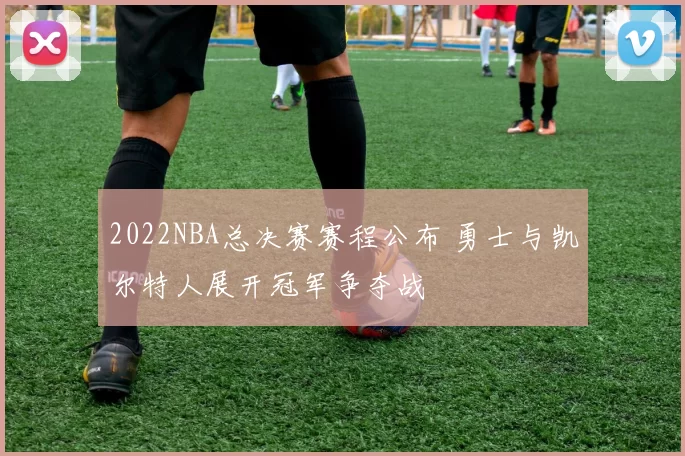 2022NBA总决赛赛程公布 勇士与凯尔特人展开冠军争夺战