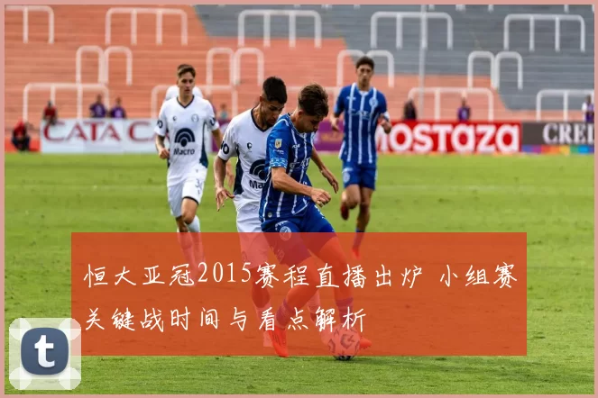 恒大亚冠2015赛程直播出炉 小组赛关键战时间与看点解析