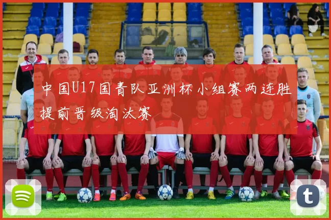中国U17国青队亚洲杯小组赛两连胜提前晋级淘汰赛
