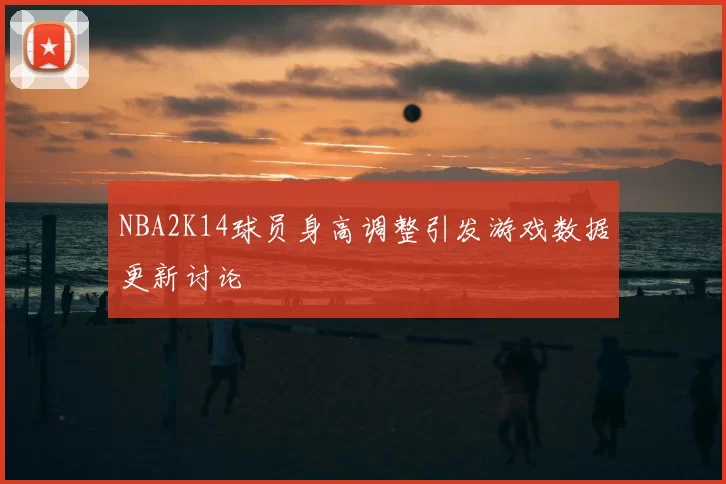 NBA2K14球员身高调整引发游戏数据更新讨论