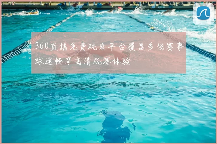 360直播免费观看平台覆盖多场赛事球迷畅享高清观赛体验