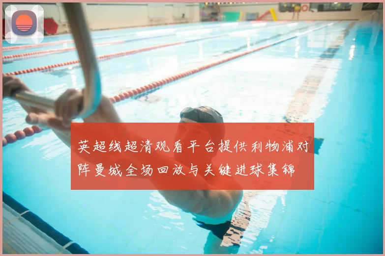 英超线超清观看平台提供利物浦对阵曼城全场回放与关键进球集锦