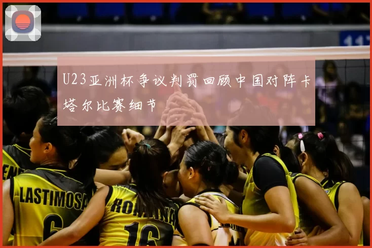 U23亚洲杯争议判罚回顾中国对阵卡塔尔比赛细节