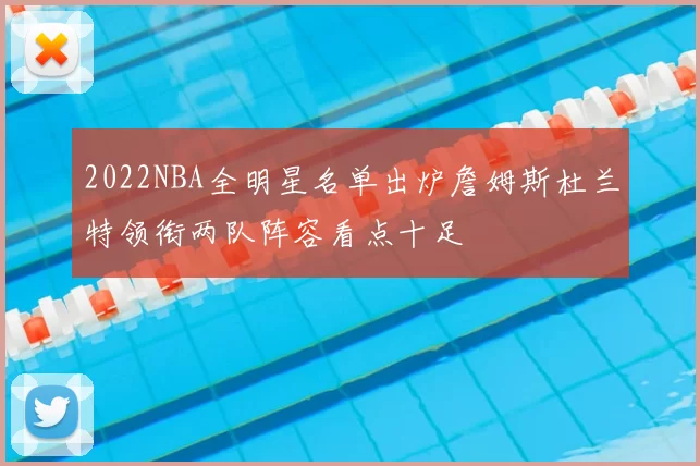 2022NBA全明星名单出炉詹姆斯杜兰特领衔两队阵容看点十足