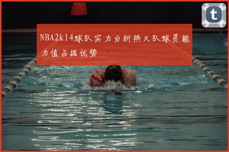 NBA2k14球队实力分析热火队球员能力值占据优势