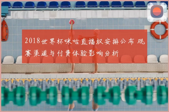 2018世界杯咪咕直播权安排公布 观赛渠道与付费体验影响分析