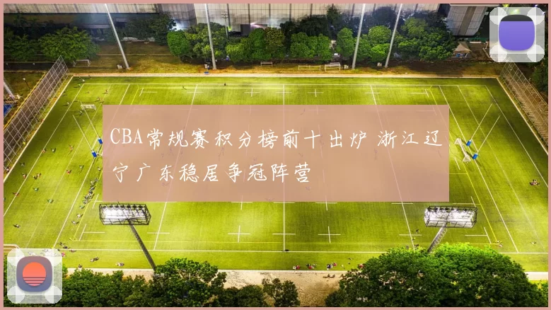 CBA常规赛积分榜前十出炉 浙江辽宁广东稳居争冠阵营
