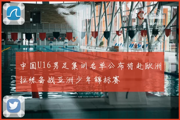 中国U16男足集训名单公布将赴欧洲拉练备战亚洲少年锦标赛