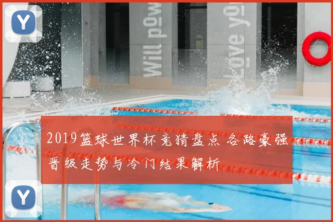 2019篮球世界杯竞猜盘点 各路豪强晋级走势与冷门结果解析