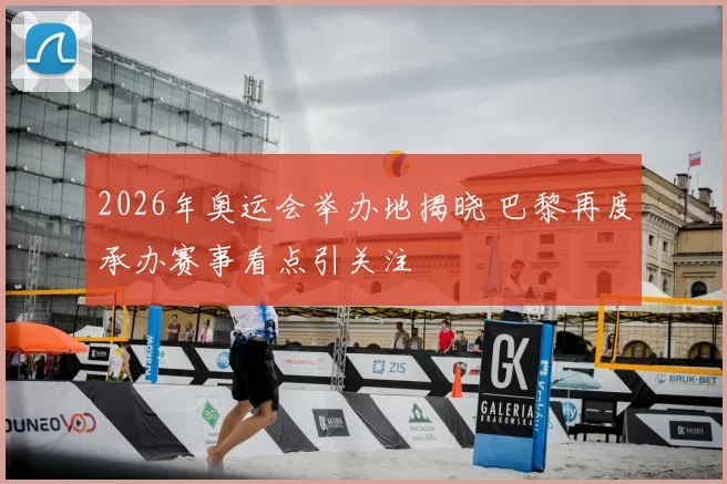 2026年奥运会举办地揭晓 巴黎再度承办赛事看点引关注